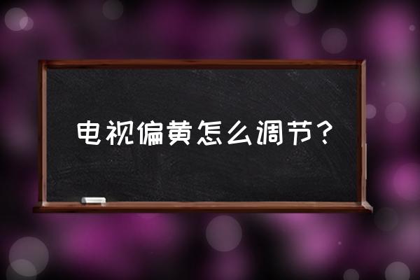 电视图像暗怎么维修 电视偏黄怎么调节? 电视图像暗怎么维修 电视偏黄怎么调节?