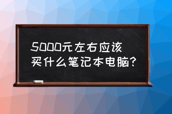 5000左右最新的笔记本 5000元左右应该买什么笔记本电脑? 5000左右最新的笔记本 5000元左右应该买什么笔记本电脑?