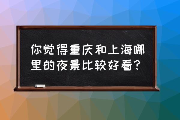 中国城市最佳夜景排行 你觉得重庆和上海哪里的夜景比较好看? 中国城市最佳夜景排行 你觉得重庆和上海哪里的夜景比较好看?