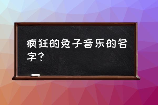 疯狂兔子16款玩具中的隐藏款 疯狂的兔子音乐的名字？
