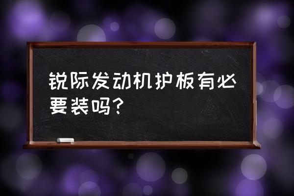 安装发动机护板的好处与坏处 锐际发动机护板有必要装吗？