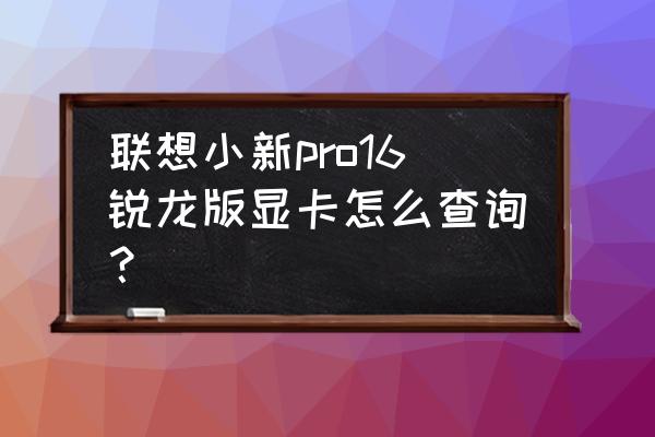 如何开启联想笔记本的独立显卡 联想小新pro16锐龙版显卡怎么查询? 如何开启联想笔记本的独立显卡 联想小新pro16锐龙版显卡怎么查询?