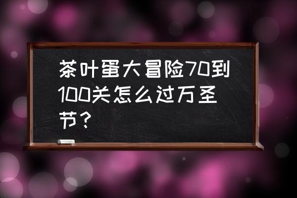 茶叶蛋大冒险攻略第七关太难了 茶叶蛋大冒险70到100关怎么过万圣节？