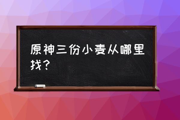 原神怎么快速找小麦 原神三份小麦从哪里找? 原神怎么快速找小麦 原神三份小麦从哪里找?