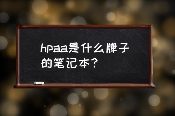hpaa是什么单位 hpaa是什么牌子的笔记本? hpaa是什么单位 hpaa是什么牌子的笔记本?