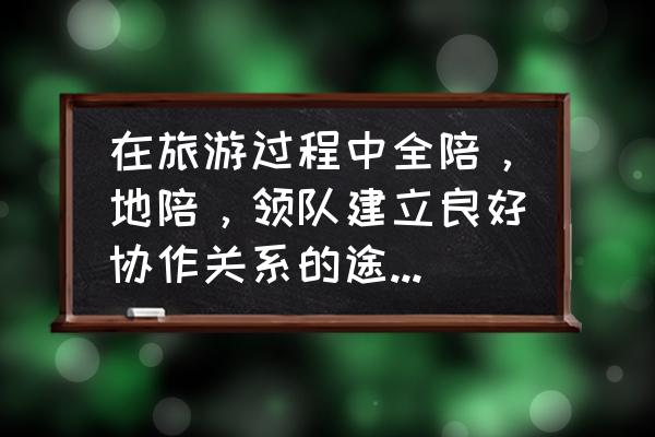 正规的旅游团怎么找 在旅游过程中全陪,地陪,领队建立良好协作关系的途径有哪些? 正规的旅游团怎么找 在旅游过程中全陪,地陪,领队建立良好协作关系的途径有哪些?