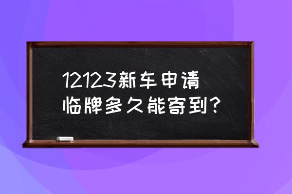 在网上申请新车临时号牌需要多久 12123新车申请临牌多久能寄到？