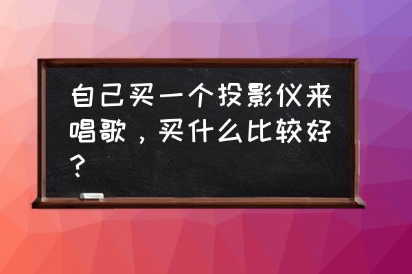 怎么自己做个投影仪 自己买一个投影仪来唱歌，买什么比较好？