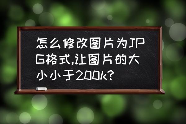 怎么使图片小于200k而且清晰 怎么修改图片为JPG格式,让图片的大小小于200k? 怎么使图片小于200k而且清晰 怎么修改图片为JPG格式,让图片的大小小于200k?