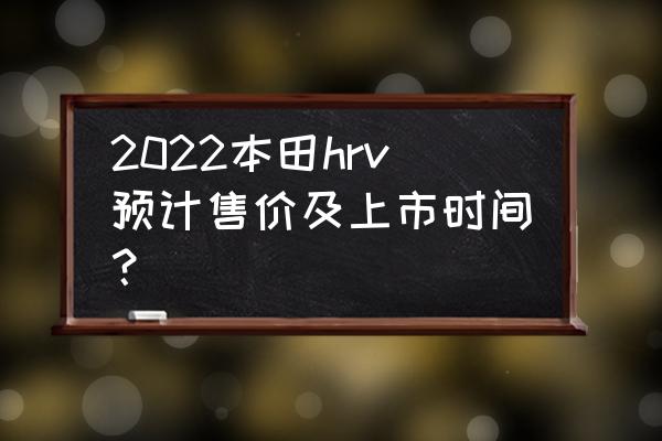 本田高端踏板摩托车2022最新款 2022本田hrv预计售价及上市时间？