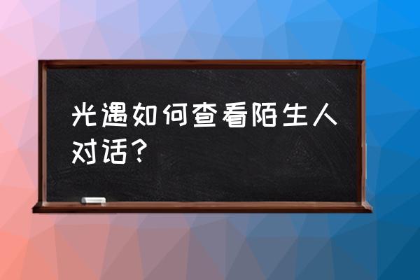 光遇怎么调出聊天记录 光遇如何查看陌生人对话？