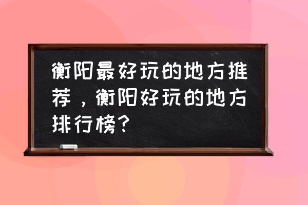 湖南衡阳旅游十大必去景区 衡阳最好玩的地方推荐,衡阳好玩的地方排行榜? 湖南衡阳旅游十大必去景区 衡阳最好玩的地方推荐,衡阳好玩的地方排行榜?