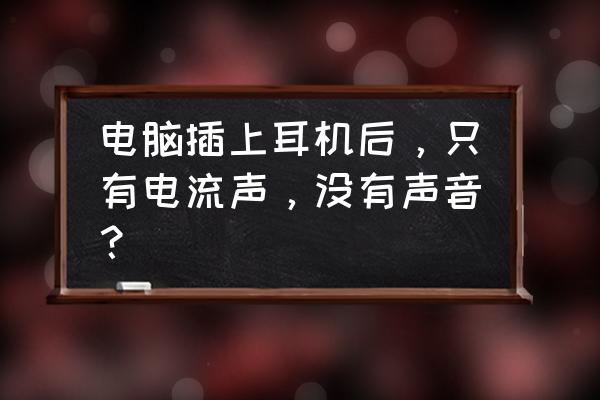 电脑用耳机有声音不用耳机没声音 电脑插上耳机后,只有电流声,没有声音? 电脑用耳机有声音不用耳机没声音 电脑插上耳机后,只有电流声,没有声音?