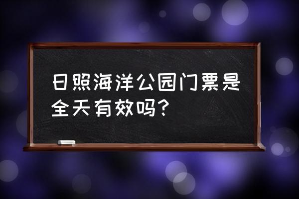 日照海洋公园门票怎么买划算 日照海洋公园门票是全天有效吗? 日照海洋公园门票怎么买划算 日照海洋公园门票是全天有效吗?