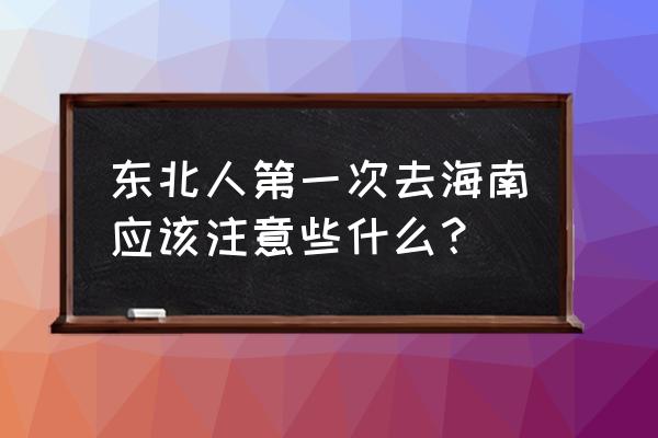 一个人去三亚旅游注意什么问题呢 东北人第一次去海南应该注意些什么？