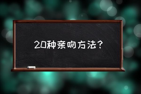 25种不同的接吻方式 20种亲吻方法? 25种不同的接吻方式 20种亲吻方法?