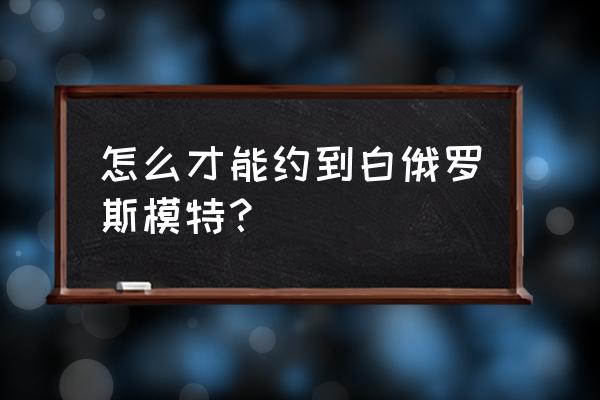 个人可以去白俄罗斯旅游吗 怎么才能约到白俄罗斯模特？