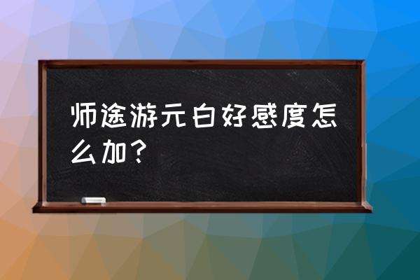 师途怎么加孩子好感 师途游元白好感度怎么加？