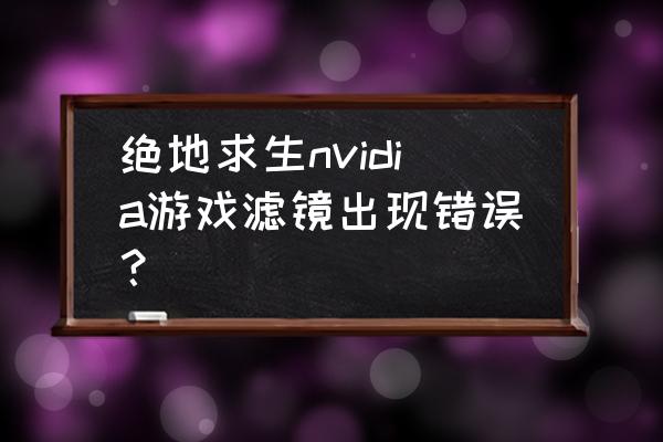 绝地求生n卡最佳滤镜设置 绝地求生nvidia游戏滤镜出现错误? 绝地求生n卡最佳滤镜设置 绝地求生nvidia游戏滤镜出现错误?