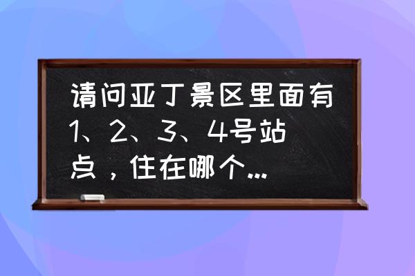 亚丁景区一日游攻略图 请问亚丁景区里面有1、2、3、4号站点,住在哪个站点比较好? 亚丁景区一日游攻略图 请问亚丁景区里面有1、2、3、4号站点,住在哪个站点比较好?