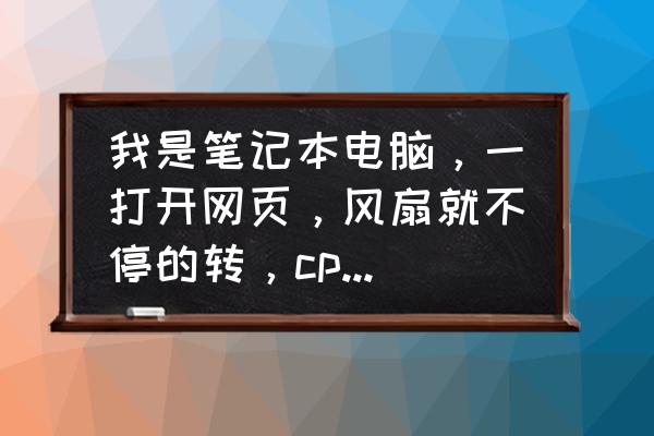 笔记本电脑风扇突然高速运行 我是笔记本电脑,一打开网页,风扇就不停的转,cpu也高速运转,不打开? 笔记本电脑风扇突然高速运行 我是笔记本电脑,一打开网页,风扇就不停的转,cpu也高速运转,不打开?