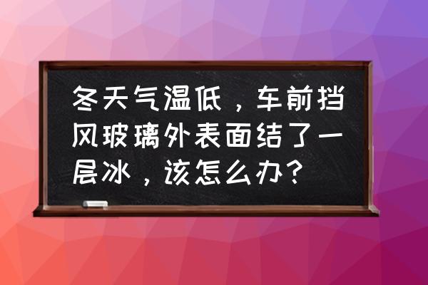 冬天汽车前挡风玻璃里面结霜 冬天气温低,车前挡风玻璃外表面结了一层冰,该怎么办? 冬天汽车前挡风玻璃里面结霜 冬天气温低,车前挡风玻璃外表面结了一层冰,该怎么办?