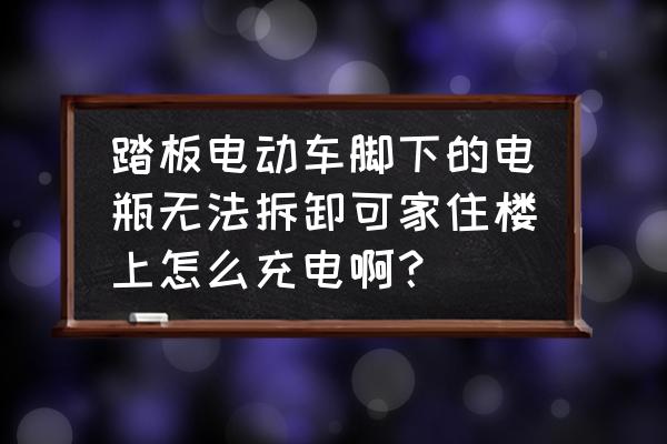 笔记本不可拆卸电池充电最佳方案 踏板电动车脚下的电瓶无法拆卸可家住楼上怎么充电啊? 笔记本不可拆卸电池充电最佳方案 踏板电动车脚下的电瓶无法拆卸可家住楼上怎么充电啊?