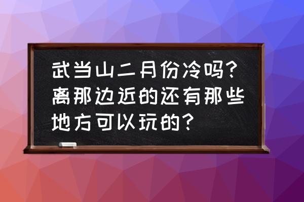 冬季武当山旅游全攻略 武当山二月份冷吗？离那边近的还有那些地方可以玩的？