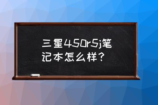 三星f24t450fhc显示器怎么样 三星450r5j笔记本怎么样? 三星f24t450fhc显示器怎么样 三星450r5j笔记本怎么样?