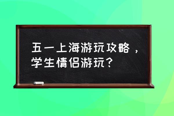 五一上海出发适合去哪里旅游合适 五一上海游玩攻略，学生情侣游玩？