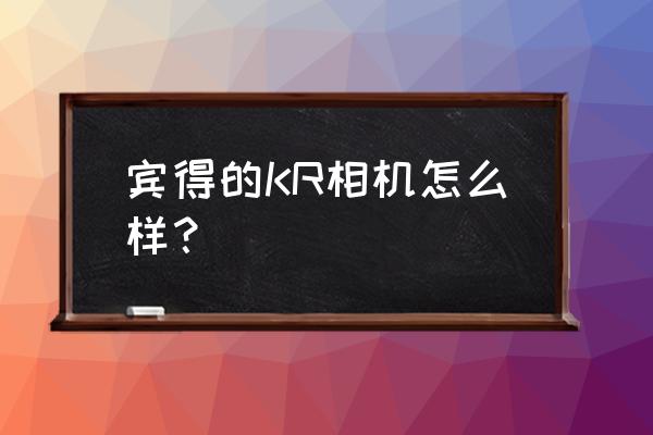 宾得单反型号一览表 宾得的KR相机怎么样? 宾得单反型号一览表 宾得的KR相机怎么样?