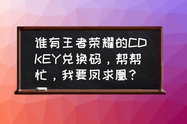 王者荣耀cdkey能换永久皮肤吗 谁有王者荣耀的CDKEY兑换码,帮帮忙,我要凤求凰? 王者荣耀cdkey能换永久皮肤吗 谁有王者荣耀的CDKEY兑换码,帮帮忙,我要凤求凰?