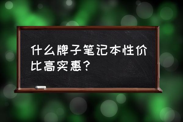 最便宜的笔记本电脑多少钱 什么牌子笔记本性价比高实惠？