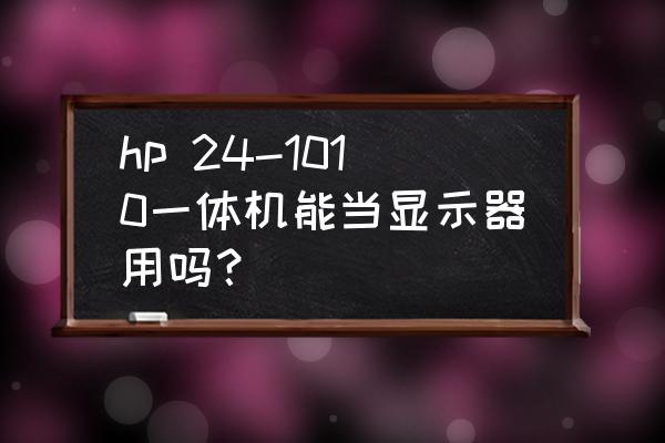 咋把一体电脑改显示器用 hp 24-1010一体机能当显示器用吗? 咋把一体电脑改显示器用 hp 24-1010一体机能当显示器用吗?