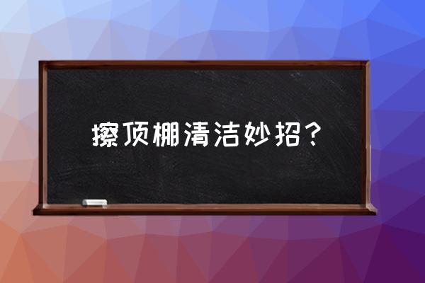 汽车内顶棚最简单清洗方法 擦顶棚清洁妙招? 汽车内顶棚最简单清洗方法 擦顶棚清洁妙招?