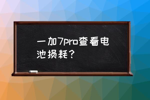 一加手机电池损耗查询 一加7pro查看电池损耗? 一加手机电池损耗查询 一加7pro查看电池损耗?