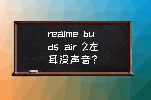 蓝牙耳机左耳连接的上就是没声音 realme buds air 2左耳没声音? 蓝牙耳机左耳连接的上就是没声音 realme buds air 2左耳没声音?