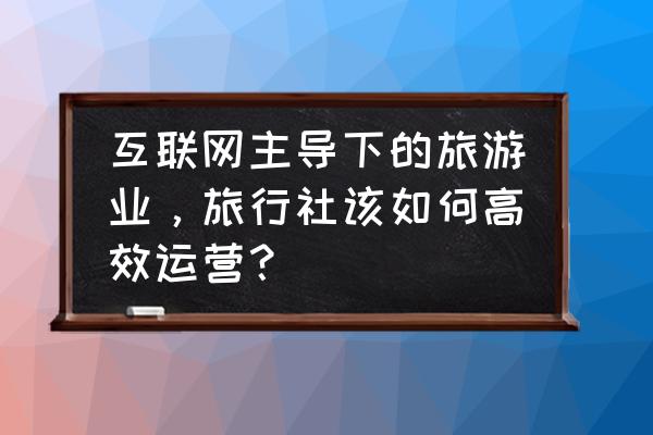 旅行社订阅号和服务号哪个好 互联网主导下的旅游业,旅行社该如何高效运营? 旅行社订阅号和服务号哪个好 互联网主导下的旅游业,旅行社该如何高效运营?