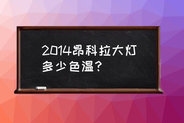 别克昂科拉灯光怎么调高低左右 2014昂科拉大灯多少色温? 别克昂科拉灯光怎么调高低左右 2014昂科拉大灯多少色温?