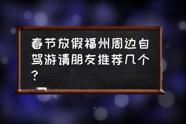 福州攻略三日游 春节放假福州周边自驾游请朋友推荐几个？