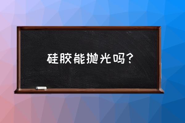 自己抛光需要什么工具 硅胶能抛光吗? 自己抛光需要什么工具 硅胶能抛光吗?