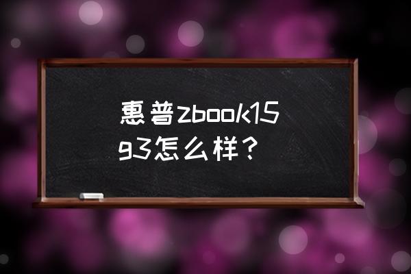 zbook15g3最大支持多少内存 惠普zbook15g3怎么样? zbook15g3最大支持多少内存 惠普zbook15g3怎么样?
