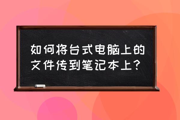 怎么把台式机改装成笔记本 如何将台式电脑上的文件传到笔记本上? 怎么把台式机改装成笔记本 如何将台式电脑上的文件传到笔记本上?
