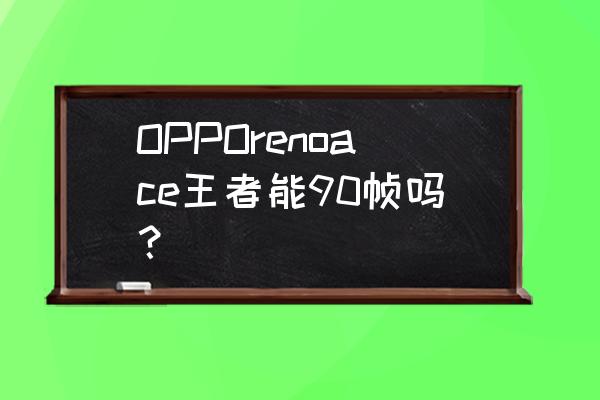 ace是什么意思王者荣耀 OPPOrenoace王者能90帧吗? ace是什么意思王者荣耀 OPPOrenoace王者能90帧吗?