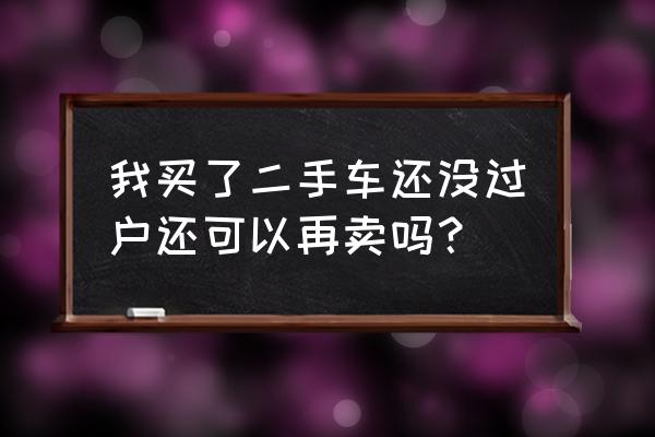 二手车有规定时间必须过户吗 我买了二手车还没过户还可以再卖吗? 二手车有规定时间必须过户吗 我买了二手车还没过户还可以再卖吗?