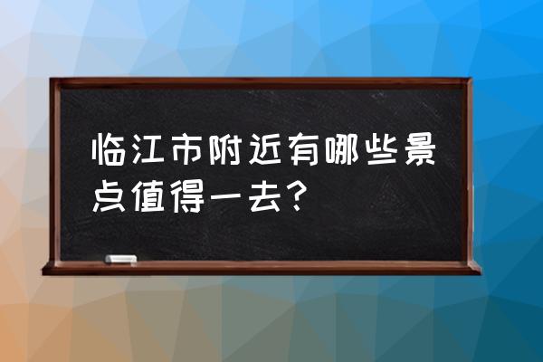 临江市有什么好玩的地方景点推荐 临江市附近有哪些景点值得一去？