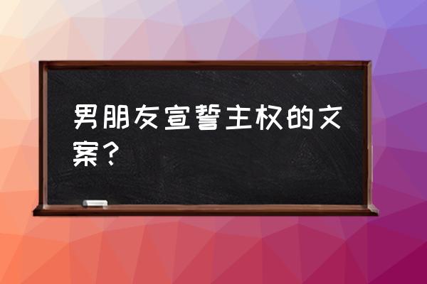 怎样宣誓主权 男朋友宣誓主权的文案? 怎样宣誓主权 男朋友宣誓主权的文案?