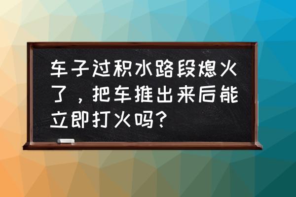 车子经过积水路段熄火了怎么办 车子过积水路段熄火了，把车推出来后能立即打火吗？