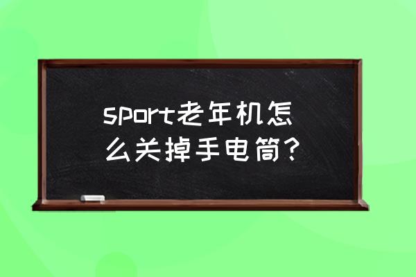 老年机手电筒键坏了怎么关闭 sport老年机怎么关掉手电筒？
