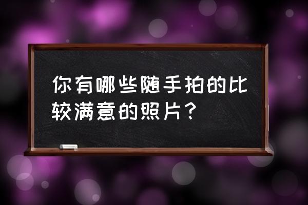 拍得最好的风景照片 你有哪些随手拍的比较满意的照片？